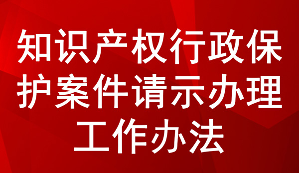 《知识产权行政保护案件请示办理工作办法》