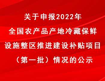 关于申报2022年全国农产品产地冷藏保鲜设施整区推进建设补贴项目（第一批）情况的公示