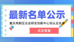 高新区 | 2022年第一批重庆高新区企业研发创新中心拟认定名单的公示